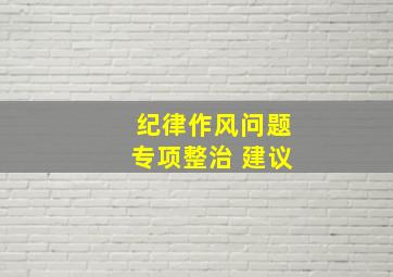 纪律作风问题专项整治 建议